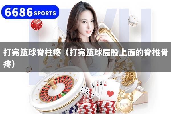 打完籃球脊柱疼（打完籃球屁股上面的脊椎骨疼）