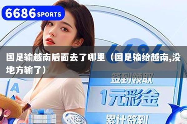 國(guó)足輸越南后面去了哪里（國(guó)足輸給越南,沒(méi)地方輸了）