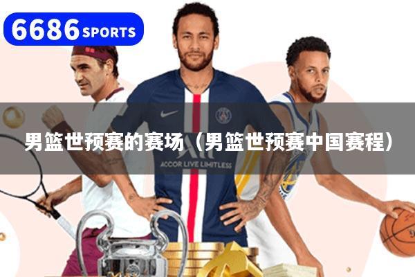 男籃世預(yù)賽的賽場(chǎng)（男籃世預(yù)賽中國(guó)賽程）